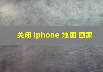 关闭 iphone 地图 回家